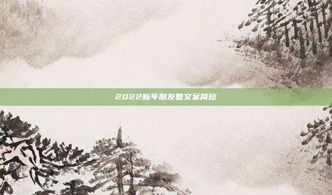 2022新年朋友圈文案简短