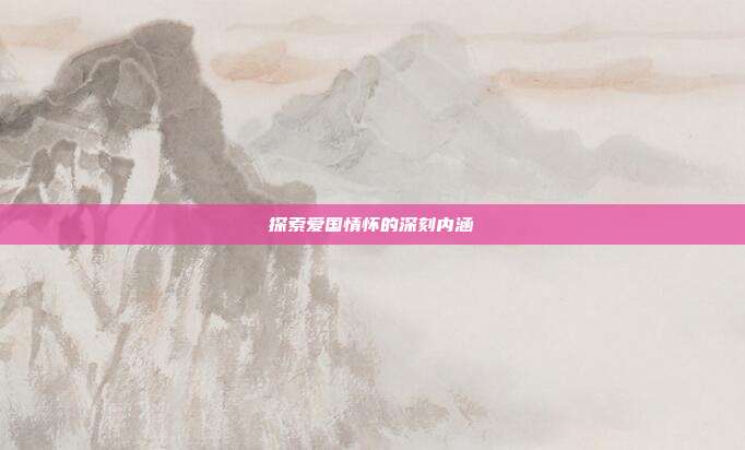 探索爱国情怀的深刻内涵