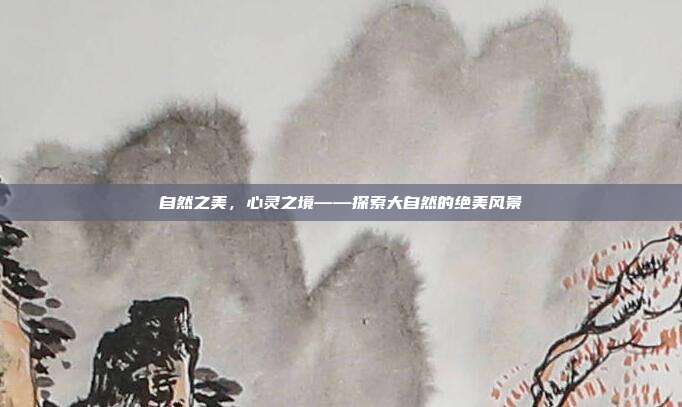 自然之美,心灵之境——探索大自然的绝美风景