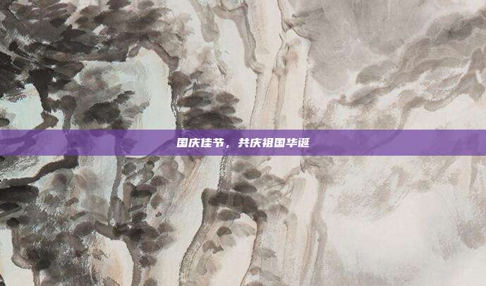 国庆佳节,共庆祖国华诞