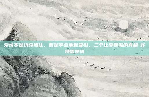 爱情不是拼命抓住，而是学会重新吸引，三个让爱回温的真相-咋挽留爱情