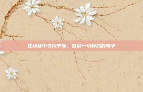 在纷扰中寻找宁静，看淡一切释然的句子