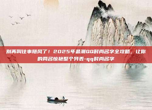 别再叫往事随风了！2025年最潮QQ时尚名字全攻略，让你的网名惊艳整个列表-qq时尚名字