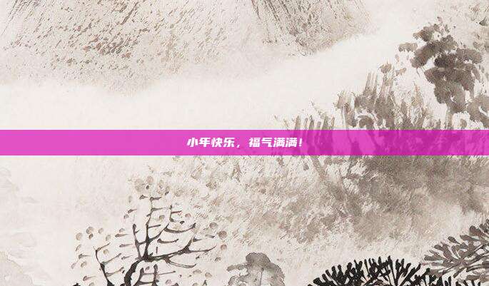 小年快乐，福气满满！