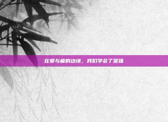 在爱与痛的边缘,我们学会了坚强