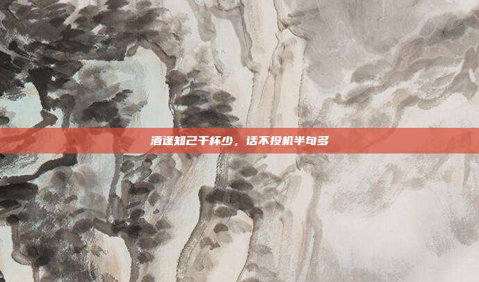 酒逢知己千杯少,话不投机半句多