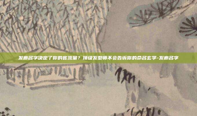 发廊名字决定了你的客流量？顶级发型师不会告诉你的命名玄学-发廊名字