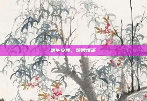 端午安康，粽香情深