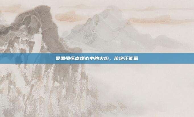 爱国情怀点燃心中的火焰，传递正能量