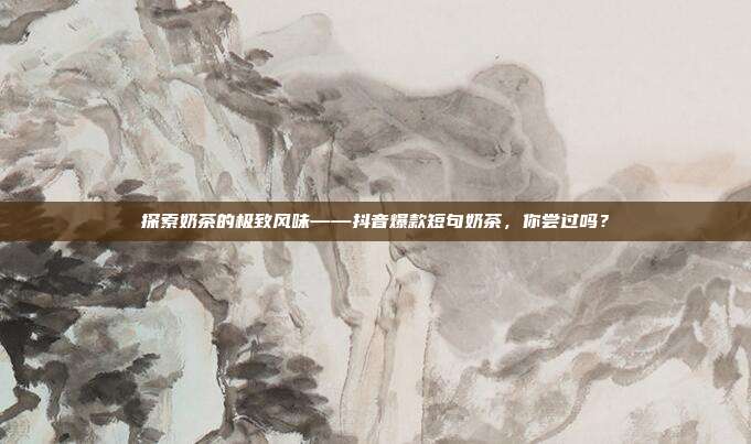 探索奶茶的极致风味——抖音爆款短句奶茶,你尝过吗?