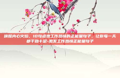 唤醒内心火焰，10句点燃工作热情的正能量句子，让你每一天都干劲十足-激发工作热情正能量句子