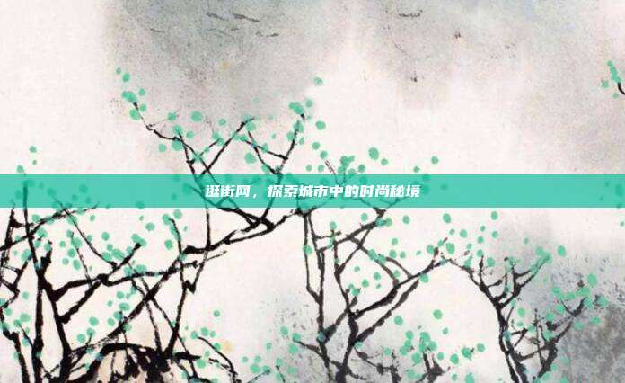 逛街网，探索城市中的时尚秘境