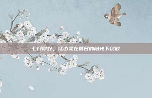 七月你好，让心灵在夏日的阳光下绽放
