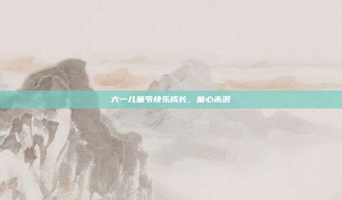 六一儿童节快乐成长，童心未泯