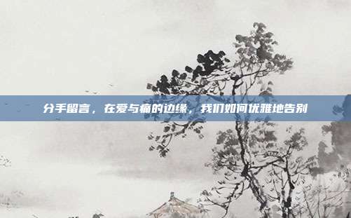 分手留言,在爱与痛的边缘,我们如何优雅地告别