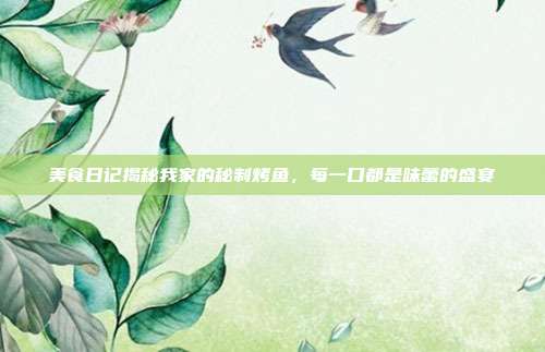 美食日记揭秘我家的秘制烤鱼,每一口都是味蕾的盛宴