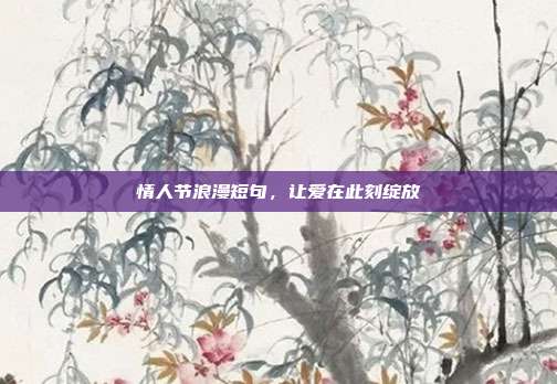 情人节浪漫短句，让爱在此刻绽放