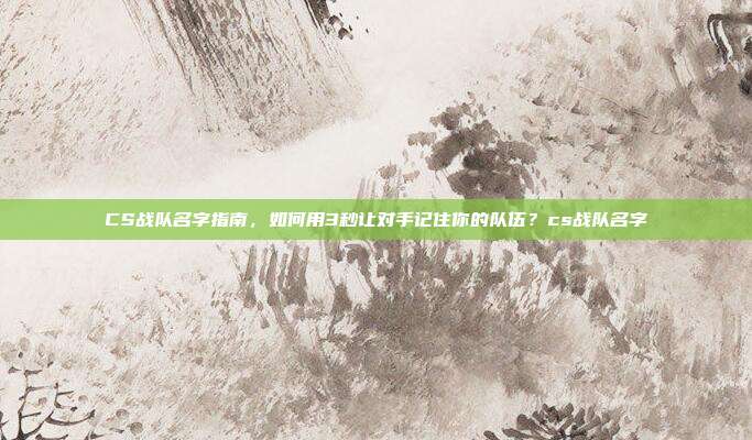 CS战队名字指南，如何用3秒让对手记住你的队伍？cs战队名字