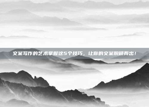 文案写作的艺术掌握这5个技巧,让你的文案脱颖而出!