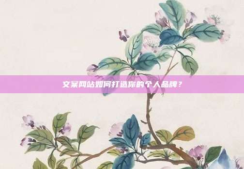 文案网站如何打造你的个人品牌?