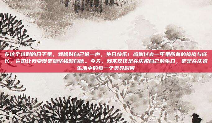 在这个特别的日子里,我想对自己说一声,生日快乐!感谢过去一年里所有的挑战与成长,它们让我变得更加坚强和自信。今天,我不仅仅是在庆祝自己的生日,更是在庆祝生活中的每一个美好瞬间