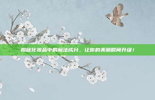 揭秘化妆品中的魔法成分,让你的美丽瞬间升级!