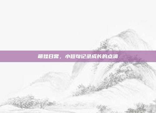 萌娃日常,小短句记录成长的点滴