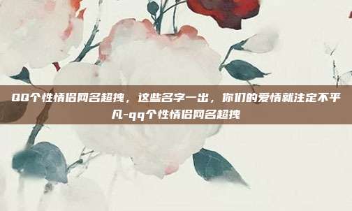 QQ个性情侣网名超拽，这些名字一出，你们的爱情就注定不平凡-qq个性情侣网名超拽
