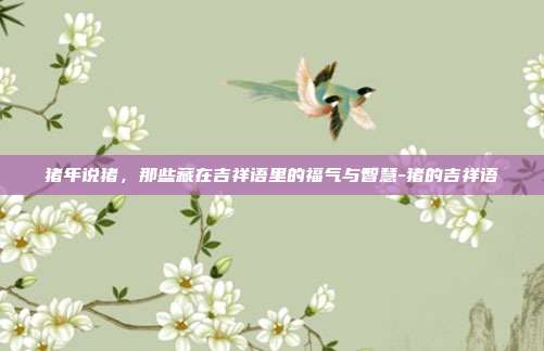 猪年说猪，那些藏在吉祥语里的福气与智慧-猪的吉祥语