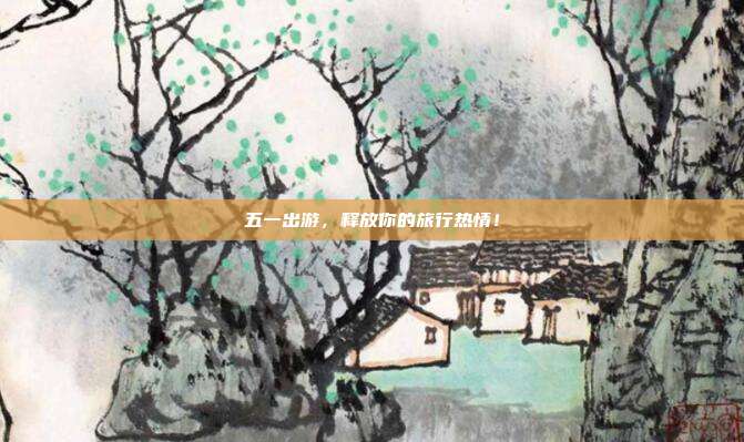 五一出游,释放你的旅行热情!