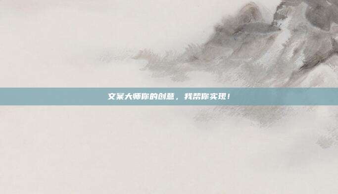 文案大师你的创意，我帮你实现！