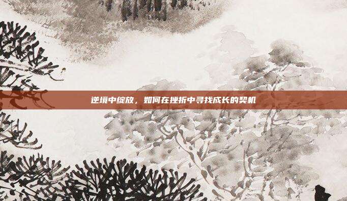 逆境中绽放,如何在挫折中寻找成长的契机