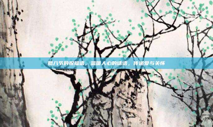 腊八节的祝福语,温暖人心的话语,传递爱与关怀