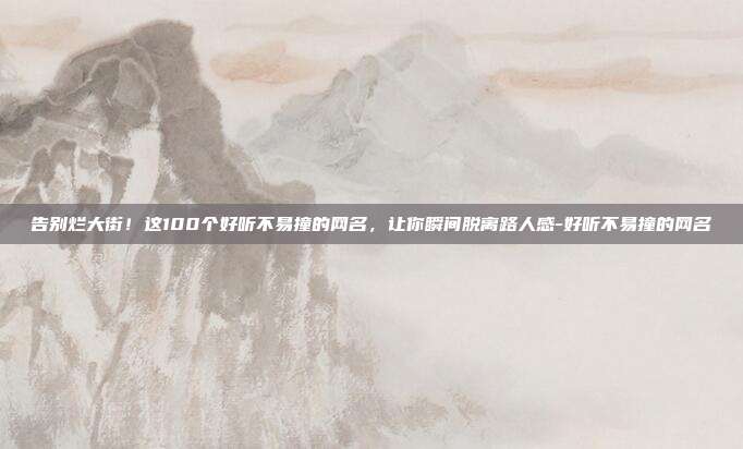 告别烂大街！这100个好听不易撞的网名，让你瞬间脱离路人感-好听不易撞的网名