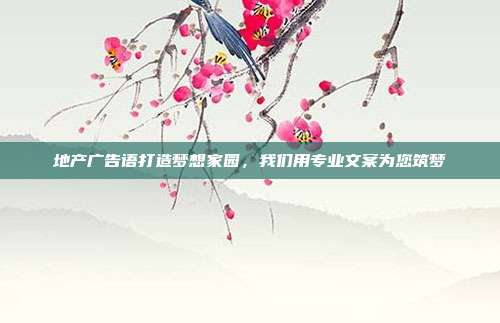 地产广告语打造梦想家园,我们用专业文案为您筑梦