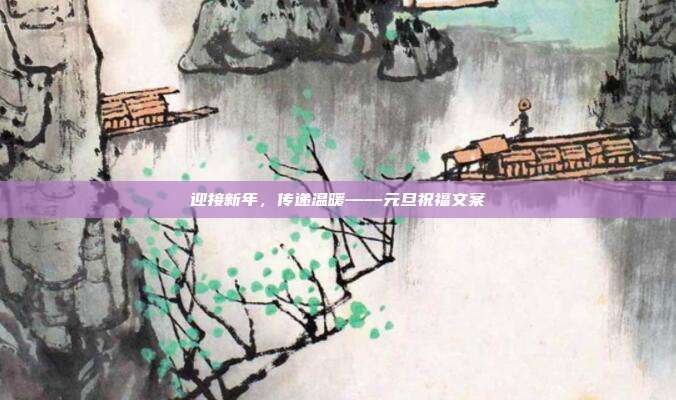 迎接新年,传递温暖——元旦祝福文案