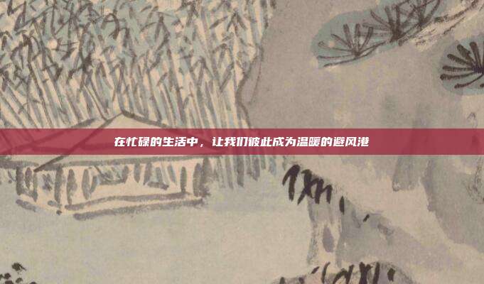 在忙碌的生活中，让我们彼此成为温暖的避风港