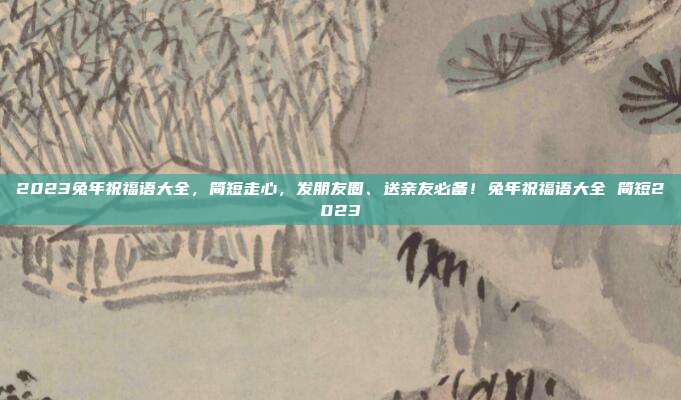 2023兔年祝福语大全，简短走心，发朋友圈、送亲友必备！兔年祝福语大全 简短2023