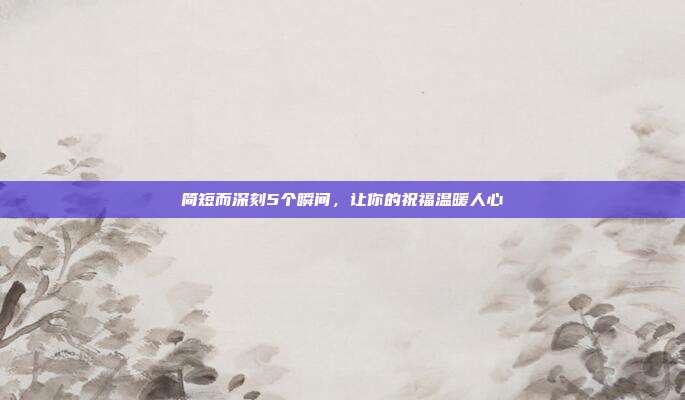 简短而深刻5个瞬间,让你的祝福温暖人心