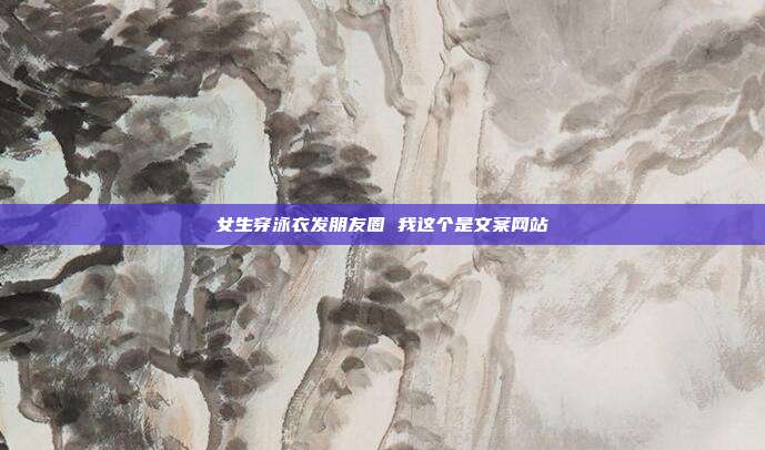 女生穿泳衣发朋友圈 我这个是文案网站