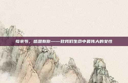 母亲节,感恩有你——致我们生命中最伟大的女性