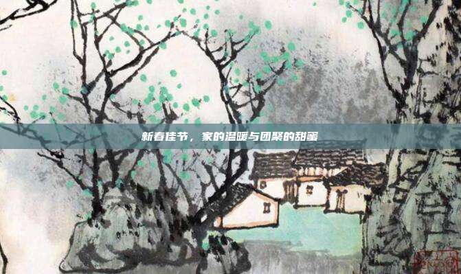 新春佳节,家的温暖与团聚的甜蜜