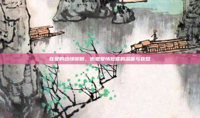 在爱的边缘徘徊，伤感爱情短信的温暖与哀愁