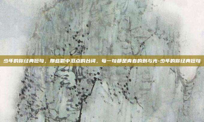 少年的你经典短句，那些戳中泪点的台词，每一句都是青春的刺与光-少年的你经典短句