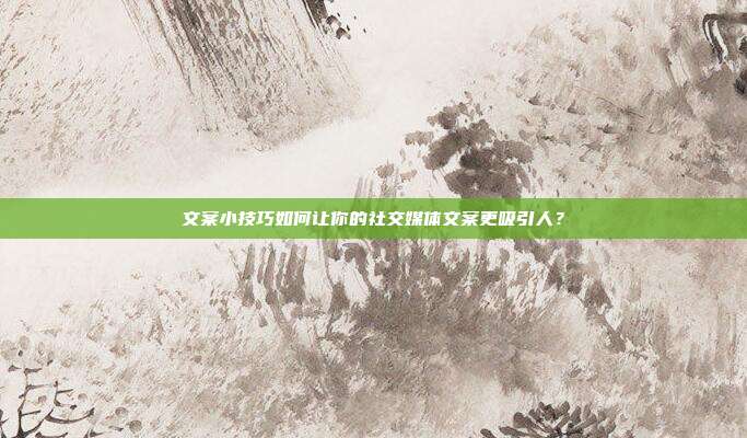 文案小技巧如何让你的社交媒体文案更吸引人?