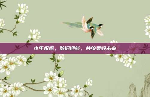 小年祝福,辞旧迎新,共绘美好未来