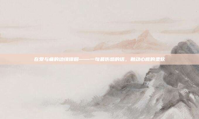 在爱与痛的边缘徘徊——一句最伤感的话,触动心底的柔软