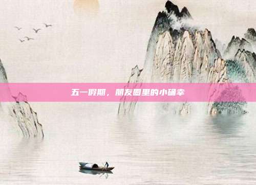 五一假期，朋友圈里的小确幸