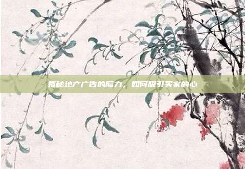 揭秘地产广告的魔力,如何吸引买家的心