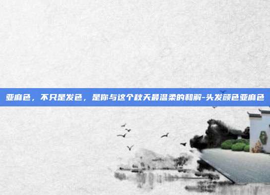 亚麻色，不只是发色，是你与这个秋天最温柔的和解-头发颜色亚麻色